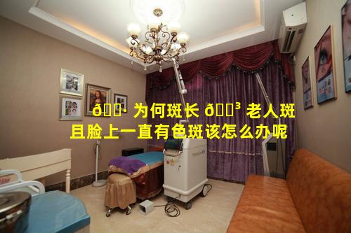 🕷 为何斑长 🐳 老人斑且脸上一直有色斑该怎么办呢